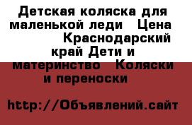 Детская коляска для маленькой леди › Цена ­ 14 000 - Краснодарский край Дети и материнство » Коляски и переноски   